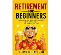 Retirement for Beginners: The Funny Survival Guide to Life After Work, Endless Weekends, and Too Much Free Time