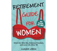 RETIREMENT GUIDE FOR WOMEN, NO RULES, NO BRA: Ditch The Wire Bra, Embrace Freedom, and Love Life After 50