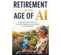 Retirement in the Age of AI: A Practical Guide for Seniors to Stay Safe, Independent, and Confident in a Changing World