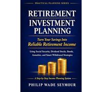 Retirement Investment Planning: Turn Your Savings Into Reliable Retirement Income Using Social Security, Dividend Stocks, Bonds, Annuities, and Smart Withdrawal Strategies (Practical Planning Series)