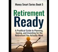 Retirement Ready: A Practical Guide to Planning, Saving, and Investing for the Retirement You Actually Want Series Name: Money Smart Series Series Number: Book 5