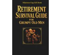 Retirement Survival Guide for Grumpy Old Men (Because Everything Hurts and Nobody Listens): A Hilarious Gag Gift Book for Retired Husbands, Dads & Grumpy Old Legends (Bin There, Done That)