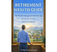 Retirement Wealth Guide: The Wealth Management Retirement Plan For the 10 - 15 Years Before You Retire (Practical Planning Series)