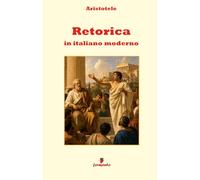 Retorica in italiano moderno: Nuova traduzione in prosa moderna per studenti e lettori di oggi del classico di Aristotele sulla comunicazione, con ... contesto storico e annotazioni