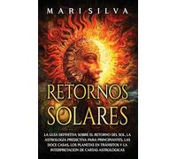 Retornos solares: La guía definitiva sobre el retorno del sol, la astrología predictiva para principiantes, las doce casas, los planetas en tránsitos y la interpretación de cartas astrológicas