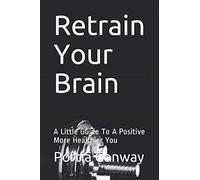 Retrain Your Brain: A Little Guide To A Positive More Healthier You