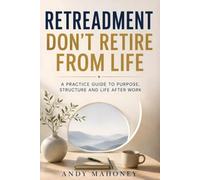 Retreadment Don't Retire from Life: A Practice Guide to Purpose, Structure, and Life After Work