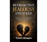Retroactive jealousy unlocked: How to Let Go of Your Partner's Past, Strengthen Trust, and Find Peace in Your Relationship