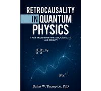 Retrocausality In Quantum Physics: A New Framework For Time, Causality, And Reality: 5 (Researched Based Consciousness, Reality, Quantum Physics, and Retrocausality)