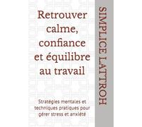 Retrouver calme, confiance et équilibre au travail: Stratégies mentales et techniques pratiques pour gérer stress et anxiété