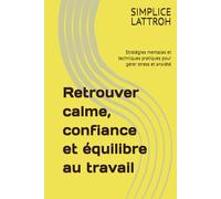 Retrouver calme, confiance et équilibre au travail: Stratégies mentales et techniques pratiques pour gérer stress et anxiété