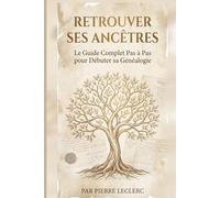 Retrouver Ses Ancêtres: Le Guide Complet Pas à Pas pour Débuter sa Généalogie