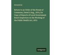 Return to an Order of the House of Commons, Dated 5 Aug., 1874, for Copy of Reports of Local Government Board Inspectors on the Working of the Public Health Act, 1872