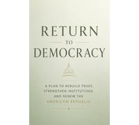 Return To Democracy: A Plan To Rebuild Trust,Strengthen Institutions And Renew The American Republic.