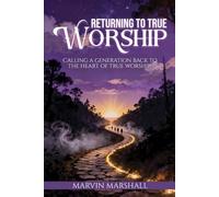 Returning to True Worship: Calling a Generation Back to the Heart of True Worship