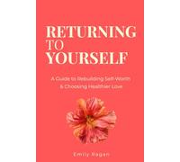 Returning to Yourself: A Guide to Rebuilding Your Self-Worth and Choosing Healthier Love