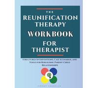 Reunification Therapy Workbook for Therapist: Structured Interventions, Case Scenarios, and Tools for Rebuilding Parent-Child Relationships