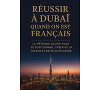 Réussir à Dubaï quand on est Français: La méthode lucide pour se positionner, créer de la valeur et bâtir sa richesse