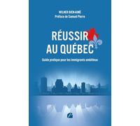 Réussir au Québec - Guide pratique pour les immigrants ambitieux: S’intégrer, travailler, investir et bâtir un avenir solide au Québec
