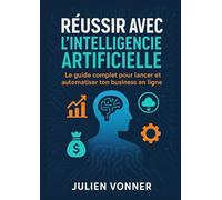 Réussir avec l’Intelligence Artificielle: 10 méthodes simples pour lancer et automatiser ton business en ligne en 2025