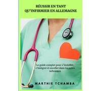 RÉUSSIR EN TANT QUE INFIRMIER EN ALLEMAGNE: Le Guide pratique pour s’installer, s’intégrer, travailler et exceller dans les soins infirmiers