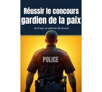 Réussir le Concours de Gardien de la Paix : Le Guide Complet d'un Policier de Terrain: Méthodologie, 80+ Exercices Corrigés, Plan d'Entraînement 6 Mois