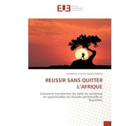 REUSSIR SANS QUITTER L’AFRIQUE: Comment transformer les défis du continent en opportunités de réussite personnelle et financière
