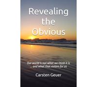 Revealing the Obvious: Our world is not what we think it is … and what that means for us
