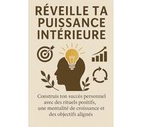 Réveille ta puissance intérieure: Construis ton succès personnel avec des rituels positifs, une mentalité de croissance et des objectifs alignés
