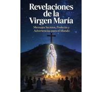 Revelaciones de la Virgen María: Mensajes Secretos, Profecías y Advertencias para el Mundo