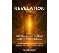 REVELATION: 666, ARMAGEDDON, THE BEAST & EVERYTHING IN BETWEEN Including a Refutation of the “Islamic Antichrist” and Other Conspiracy Theories