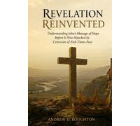 Revelation Reinvented: Understanding John’s Message of Hope Before It Was Hijacked by Centuries of End-Times Fear