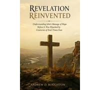 Revelation Reinvented: Understanding John’s Message of Hope Before It Was Hijacked by Centuries of End-Times Fear