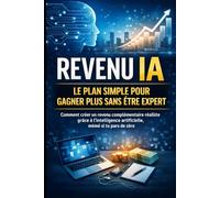 Revenu IA : le plan simple pour gagner plus sans être expert: Comment créer un revenu complémentaire réaliste grâce à l’intelligence artificielle, même si tu pars de zéro