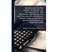 Revenue Act of 1918; Complete Text of the Revenue act of 1918, Including the Income tax and War-profits and Excess-profits Taxes, as Reported out of Conference on February 6, 1919