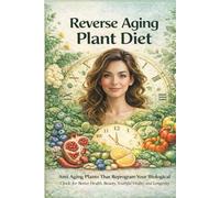 Reverse Aging Plant Diet: Anti Aging Plants That Reprogram Your Biological Clock For Beter Health, Beauty, Youthful Vitality And Longevity