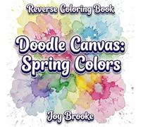 Reverse Coloring Book - Doodle Canvas: Spring Colors: A Relaxing Watercolor Art Book for Creative Play, Mindful Doodling, and Stress Relief (Joy Brooke Coloring)
