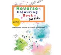 Reverse Colouring Book for Kids: 50 Fun Watercolor Splash Pages to Spark Creativity, Drawing, and Imagination for Kids Ages 4+
