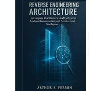 Reverse Engineering Architecture: A Complete Practitioner’s Guide to System Analysis, Reconstruction, and Architectural Intelligence (Advanced Engineering Methods and Reference)