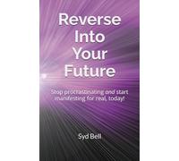 Reverse Into Your Future: Stop procrastinating and start manifesting for real, today!