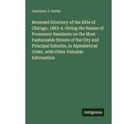 Reversed Directory of the Elite of Chicago, 1883-4. Giving the Names of Prominent Residents on the Most Fashionable Streets of the City and Principal ... Order, with Other Valuable Information