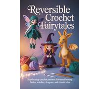 Reversible Crochet Fairytales: Step-by-Step Crochet Patterns for Transforming Fairies, Witches, Dragons, and Classic Tales