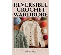 Reversible Crochet Wardrobe: Patterns, Techniques, and Cozy Styles for Everyday Wear