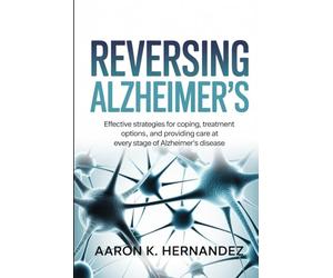 Reversing Alzheimer’s: Effective Strategies for Coping, Treatment Options, and Providing Care at Every Stage of Alzheimer's Disease.