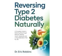 Reversing Type 2 Diabetes Naturally: A Complete Guide to Restoring Blood Sugar Balance, Healing Insulin Resistance, and Living Medication-Free for Life