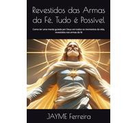Revestidos das Armas da Fé, Tudo é Possível: Como ter uma mente guiada por Deus em todos os momentos da vida, revestidos nas armas da fé