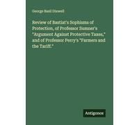 Review of Bastiat's Sophisms of Protection, of Professor Sumner's "Argument Against Protective Taxes," and of Professor Perry's "Farmers and the Tariff."