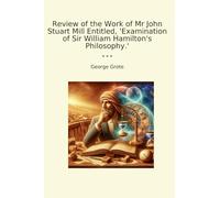 Review of the Work of Mr John Stuart Mill Entitled, 'Examination of Sir William Hamilton's Philosophy.' (Classic Books)