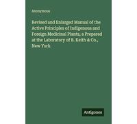 Revised and Enlarged Manual of the Active Principles of Indigenous and Foreign Medicinal Plants, a Prepared at the Laboratory of B. Keith & Co., New York