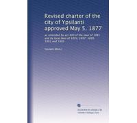 Revised charter of the city of Ypsilanti approved May 5, 1877: as amended by act 400 of the laws of 1881 and by local laws of 1891, 1897, 1899, 1901 and 1905